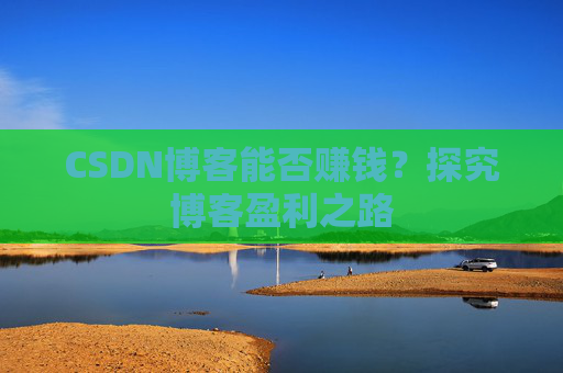 CSDN博客能否赚钱？探究博客盈利之路